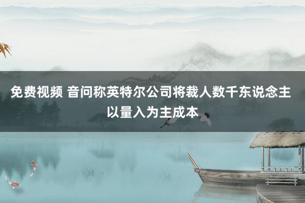 免费视频 音问称英特尔公司将裁人数千东说念主 以量入为主成本