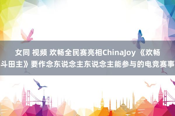 女同 视频 欢畅全民赛亮相ChinaJoy 《欢畅斗田主》要作念东说念主东说念主能参与的电竞赛事