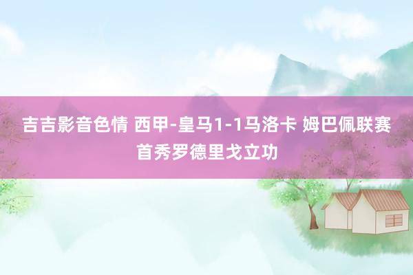 吉吉影音色情 西甲-皇马1-1马洛卡 姆巴佩联赛首秀罗德里戈立功