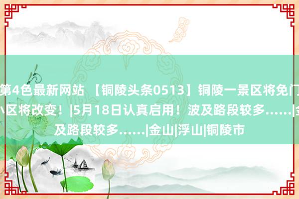 第4色最新网站 【铜陵头条0513】铜陵一景区将免门票！|38个老旧小区将改变！|5月18日认真启用！波及路段较多......|金山|浮山|铜陵市