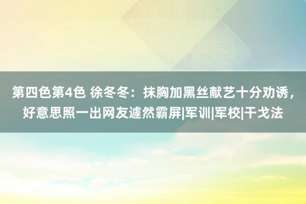 第四色第4色 徐冬冬：抹胸加黑丝献艺十分劝诱，好意思照一出网友遽然霸屏|军训|军校|干戈法