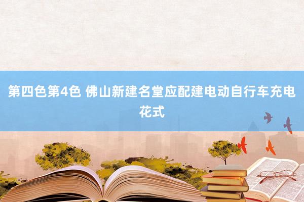 第四色第4色 佛山新建名堂应配建电动自行车充电花式