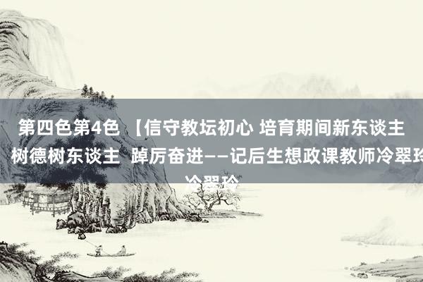 第四色第4色 【信守教坛初心 培育期间新东谈主】树德树东谈主  踔厉奋进——记后生想政课教师冷翠玲