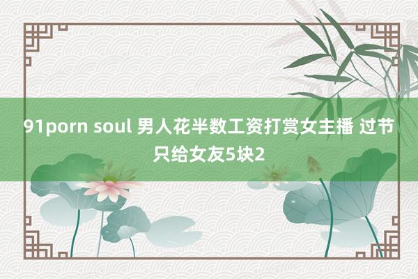 91porn soul 男人花半数工资打赏女主播 过节只给女友5块2