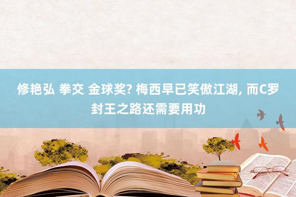 修艳弘 拳交 金球奖? 梅西早已笑傲江湖， 而C罗封王之路还需要用功