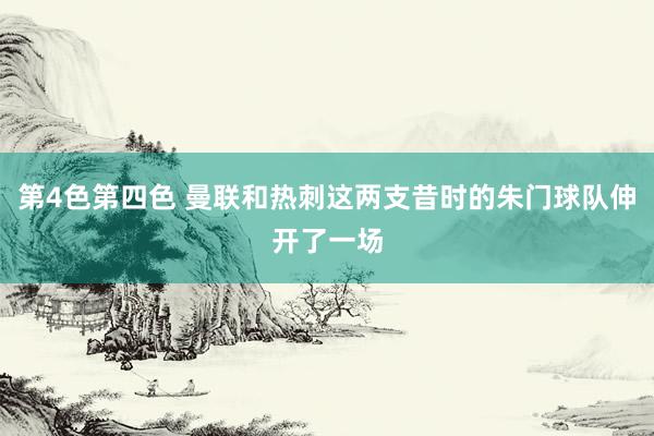 第4色第四色 曼联和热刺这两支昔时的朱门球队伸开了一场