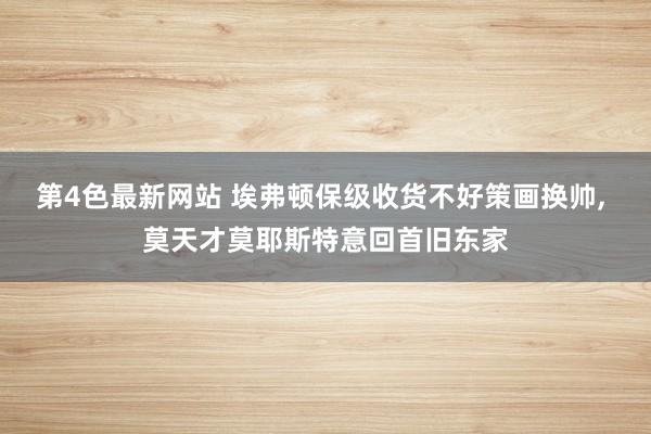 第4色最新网站 埃弗顿保级收货不好策画换帅， 莫天才莫耶斯特意回首旧东家