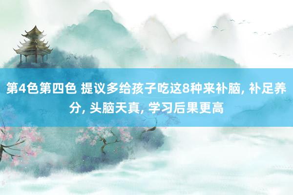 第4色第四色 提议多给孩子吃这8种来补脑， 补足养分， 头脑天真， 学习后果更高