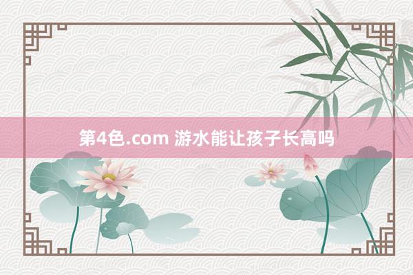 第4色.com 游水能让孩子长高吗