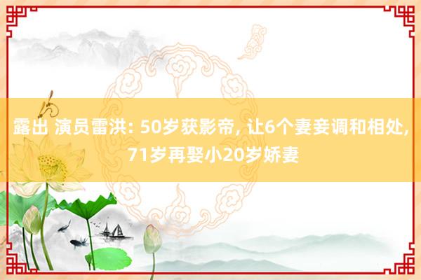 露出 演员雷洪: 50岁获影帝， 让6个妻妾调和相处， 71岁再娶小20岁娇妻