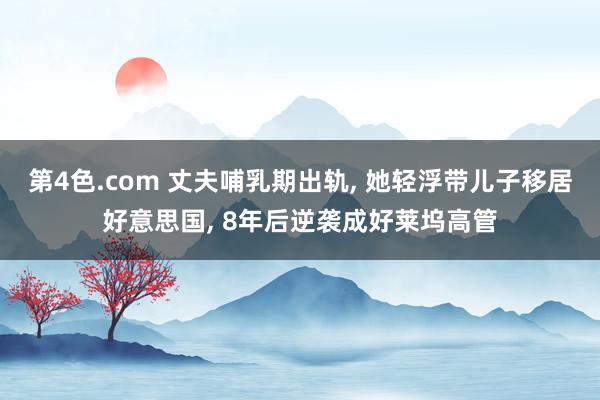 第4色.com 丈夫哺乳期出轨， 她轻浮带儿子移居好意思国， 8年后逆袭成好莱坞高管
