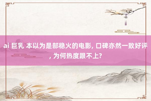 ai 巨乳 本以为是部稳火的电影， 口碑亦然一致好评， 为何热度跟不上?
