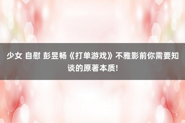 少女 自慰 彭昱畅《打单游戏》不雅影前你需要知谈的原著本质!