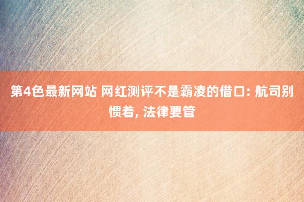 第4色最新网站 网红测评不是霸凌的借口: 航司别惯着， 法律要管