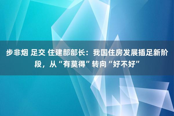 步非烟 足交 住建部部长：我国住房发展插足新阶段，从“有莫得”转向“好不好”