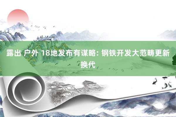 露出 户外 18地发布有谋略: 钢铁开发大范畴更新换代