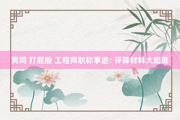 男同 打屁股 工程师职称事迹: 评释材料大起底