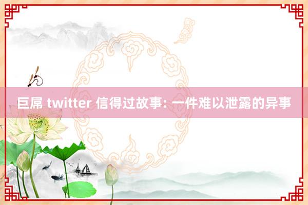 巨屌 twitter 信得过故事: 一件难以泄露的异事