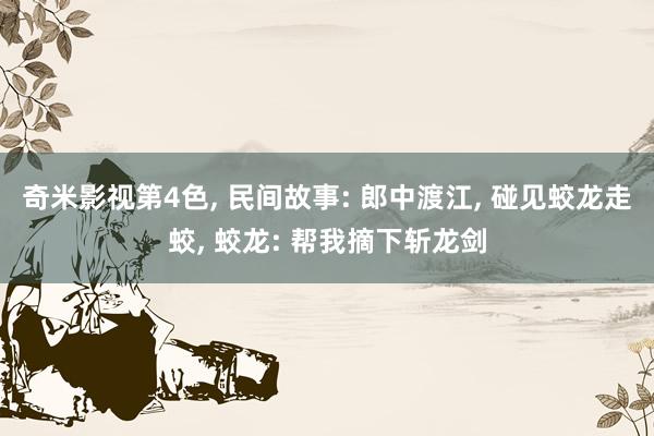 奇米影视第4色， 民间故事: 郎中渡江， 碰见蛟龙走蛟， 蛟龙: 帮我摘下斩龙剑