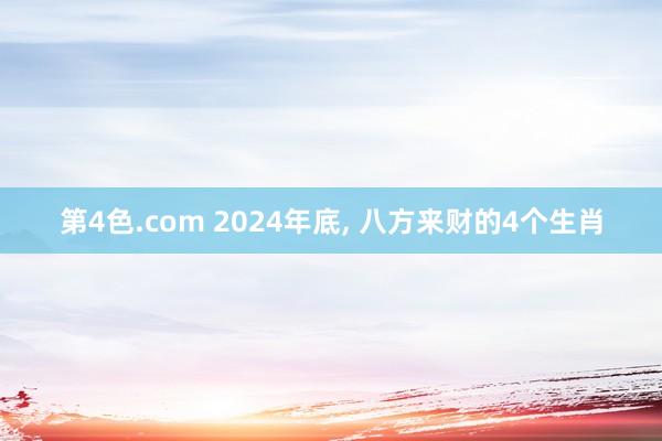 第4色.com 2024年底， 八方来财的4个生肖
