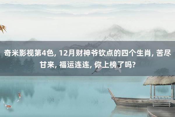 奇米影视第4色， 12月财神爷钦点的四个生肖， 苦尽甘来， 福运连连， 你上榜了吗?
