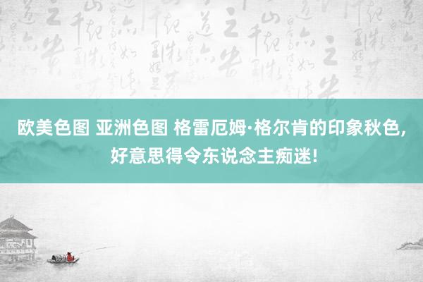 欧美色图 亚洲色图 格雷厄姆·格尔肯的印象秋色， 好意思得令东说念主痴迷!