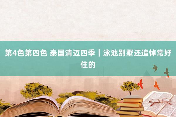 第4色第四色 泰国清迈四季|泳池别墅还追悼常好住的