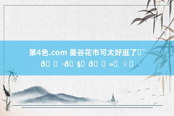 第4色.com 曼谷花市可太好逛了◡̈🌷🧚🏻‍♀️