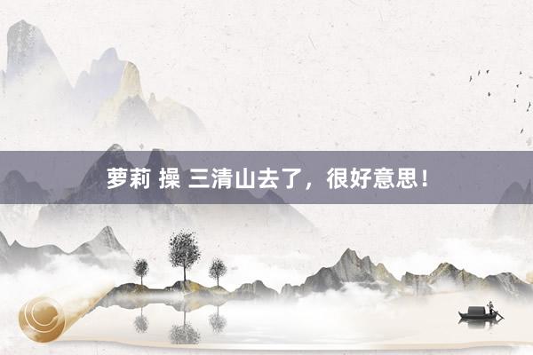 萝莉 操 三清山去了,很好意思!
