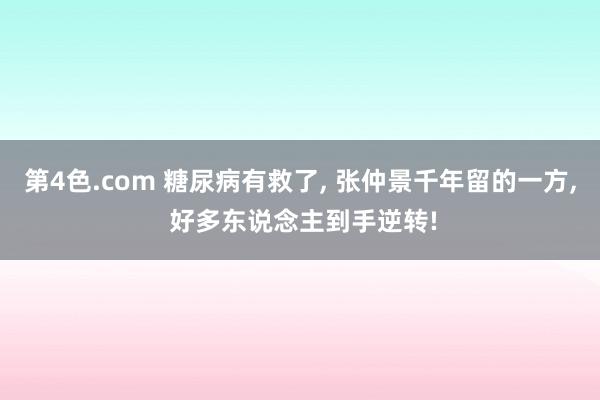 第4色.com 糖尿病有救了， 张仲景千年留的一方， 好多东说念主到手逆转!