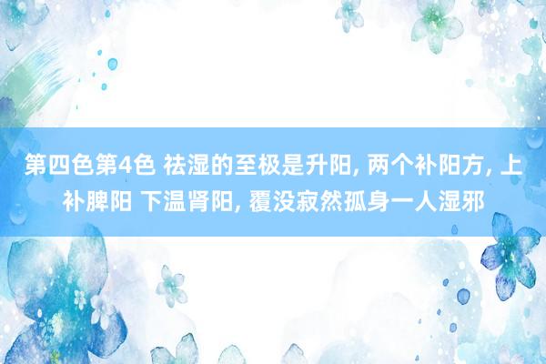 第四色第4色 祛湿的至极是升阳， 两个补阳方， 上补脾阳 下温肾阳， 覆没寂然孤身一人湿邪