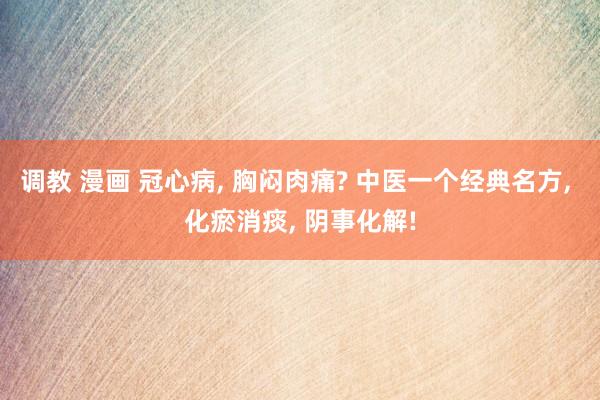 调教 漫画 冠心病， 胸闷肉痛? 中医一个经典名方， 化瘀消痰， 阴事化解!