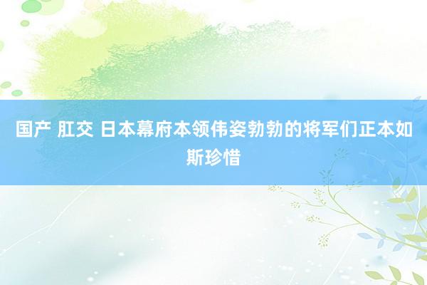国产 肛交 日本幕府本领伟姿勃勃的将军们正本如斯珍惜