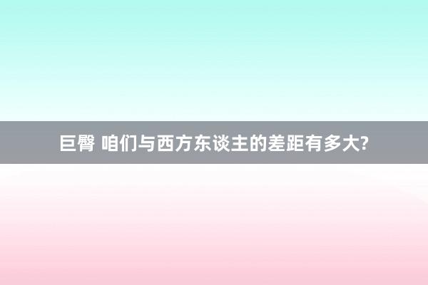 巨臀 咱们与西方东谈主的差距有多大?