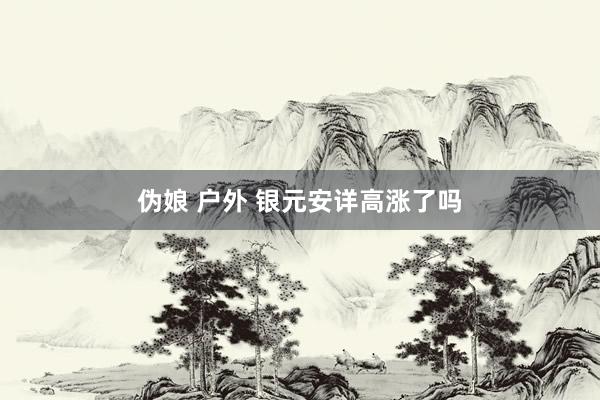 伪娘 户外 银元安详高涨了吗