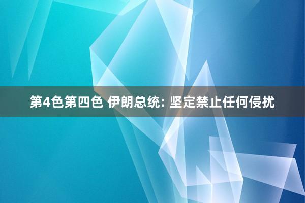 第4色第四色 伊朗总统: 坚定禁止任何侵扰