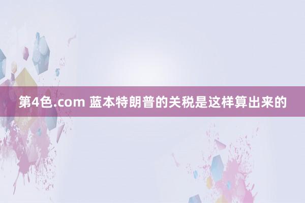 第4色.com 蓝本特朗普的关税是这样算出来的