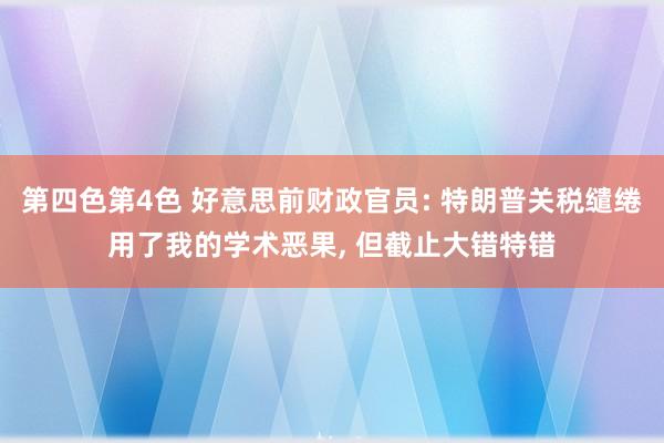 第四色第4色 好意思前财政官员: 特朗普关税缱绻用了我的学术恶果， 但截止大错特错