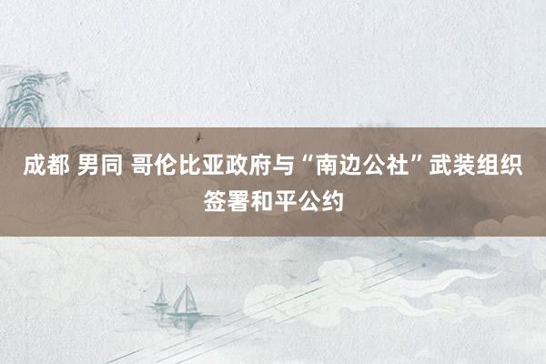 成都 男同 哥伦比亚政府与“南边公社”武装组织签署和平公约
