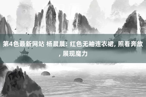 第4色最新网站 杨晨晨: 红色无袖连衣裙， 照看奔放， 展现魔力