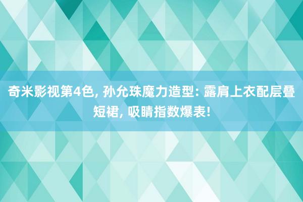 奇米影视第4色， 孙允珠魔力造型: 露肩上衣配层叠短裙， 吸睛指数爆表!