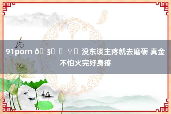 91porn 🧘‍♀ᯓ没东谈主疼就去磨砺 真金不怕火完好身疼