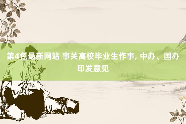 第4色最新网站 事关高校毕业生作事， 中办、国办印发意见