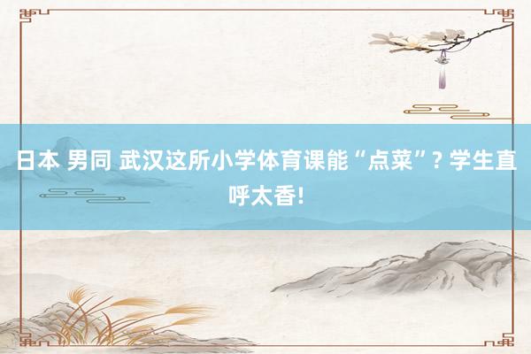 日本 男同 武汉这所小学体育课能“点菜”? 学生直呼太香!