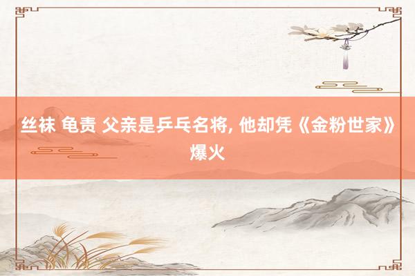 丝袜 龟责 父亲是乒乓名将， 他却凭《金粉世家》爆火