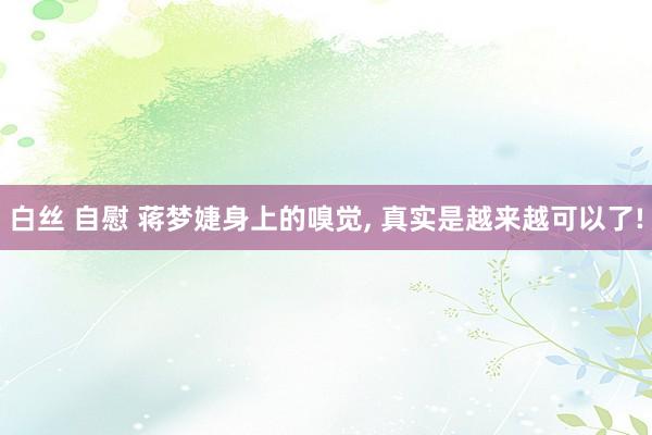 白丝 自慰 蒋梦婕身上的嗅觉， 真实是越来越可以了!